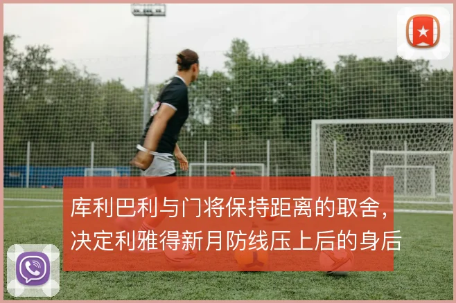 库利巴利与门将保持距离的取舍，决定利雅得新月防线压上后的身后空当大小