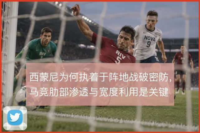 西蒙尼为何执着于阵地战破密防，马竞肋部渗透与宽度利用是关键