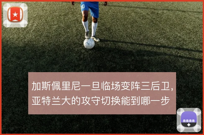 加斯佩里尼一旦临场变阵三后卫,亚特兰大的攻守切换能到哪一步
