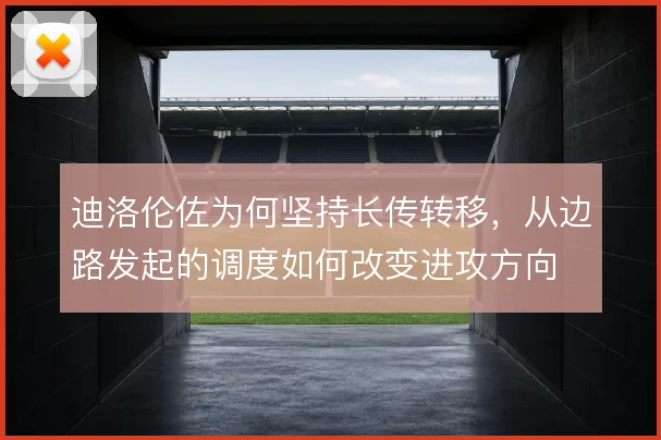 迪洛伦佐为何坚持长传转移,从边路发起的调度如何改变进攻方向
