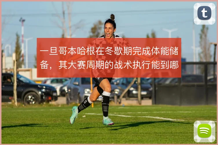 一旦哥本哈根在冬歇期完成体能储备,其大赛周期的战术执行能到哪一步