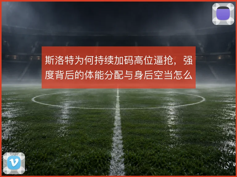 斯洛特为何持续加码高位逼抢，强度背后的体能分配与身后空当怎么解
