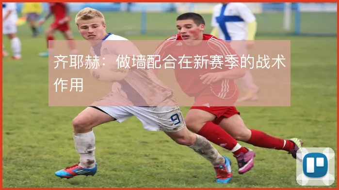 齐耶赫:做墙配合在新赛季的战术作用