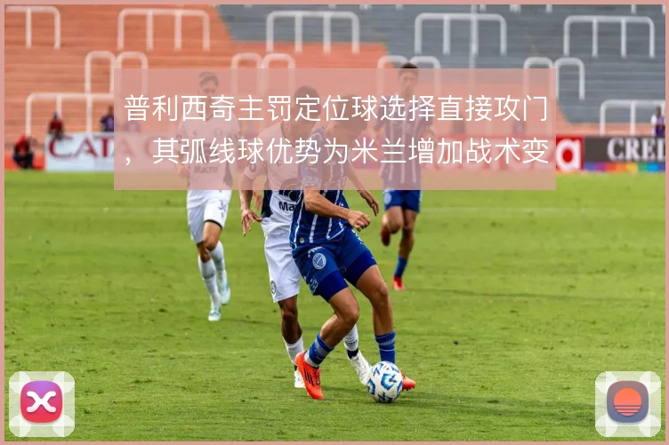 普利西奇主罚定位球选择直接攻门，其弧线球优势为米兰增加战术变化