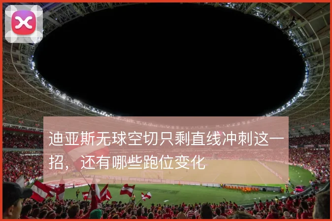 迪亚斯无球空切只剩直线冲刺这一招，还有哪些跑位变化