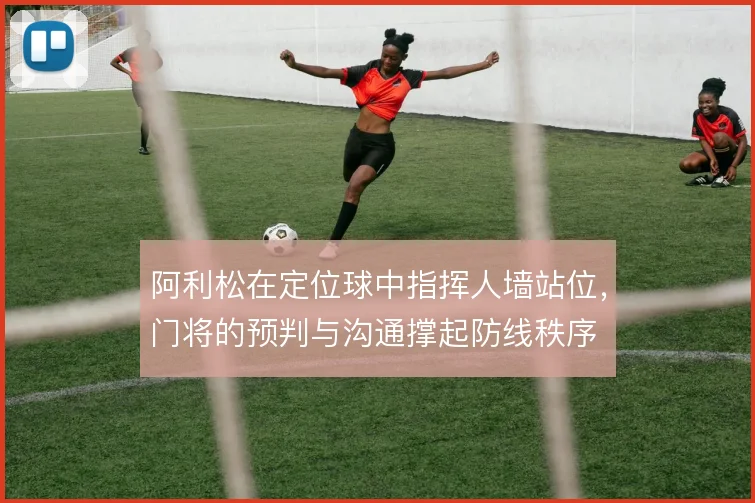 阿利松在定位球中指挥人墙站位，门将的预判与沟通撑起防线秩序