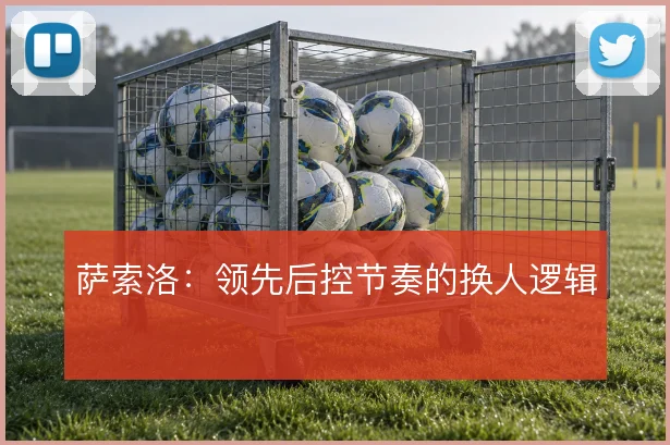萨索洛：领先后控节奏的换人逻辑