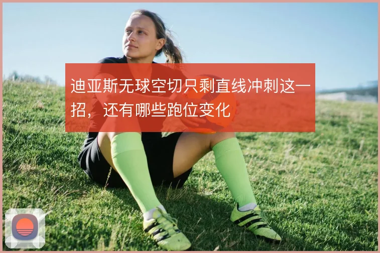 迪亚斯无球空切只剩直线冲刺这一招，还有哪些跑位变化