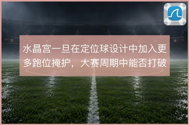 水晶宫一旦在定位球设计中加入更多跑位掩护，大赛周期中能否打破僵局
