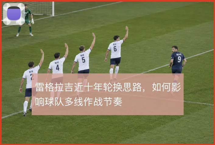 雷格拉吉近十年轮换思路，如何影响球队多线作战节奏