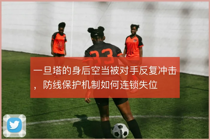 一旦塔的身后空当被对手反复冲击,防线保护机制如何连锁失位