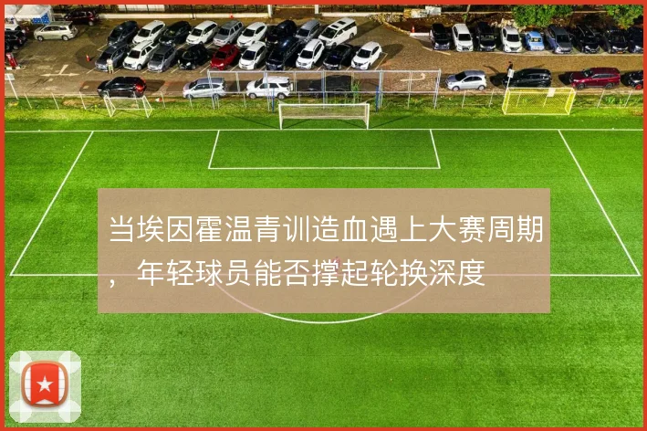 当埃因霍温青训造血遇上大赛周期，年轻球员能否撑起轮换深度