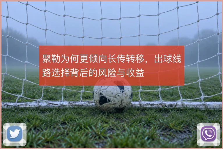聚勒为何更倾向长传转移,出球线路选择背后的风险与收益