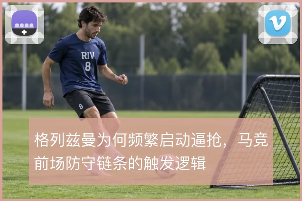 格列兹曼为何频繁启动逼抢，马竞前场防守链条的触发逻辑
