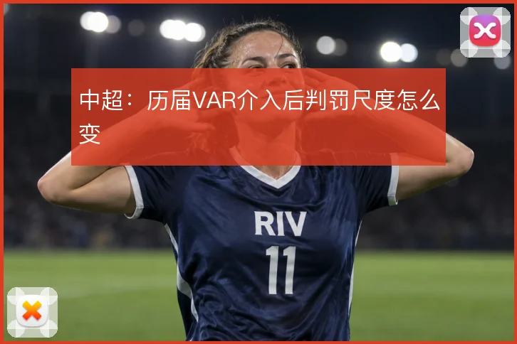 中超:历届VAR介入后判罚尺度怎么变