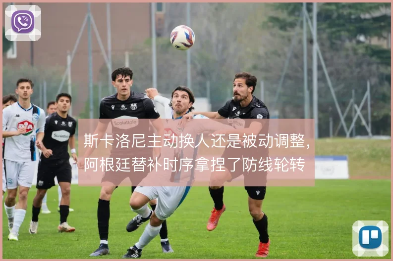 斯卡洛尼主动换人还是被动调整，阿根廷替补时序拿捏了防线轮转