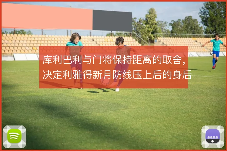库利巴利与门将保持距离的取舍，决定利雅得新月防线压上后的身后空当大小
