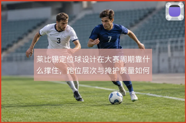 莱比锡定位球设计在大赛周期靠什么撑住，跑位层次与掩护质量如何保证