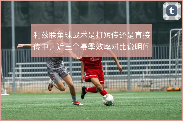 利兹联角球战术是打短传还是直接传中，近三个赛季效率对比说明问题