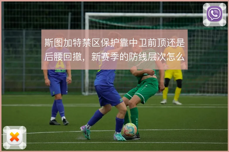 斯图加特禁区保护靠中卫前顶还是后腰回撤，新赛季的防线层次怎么解