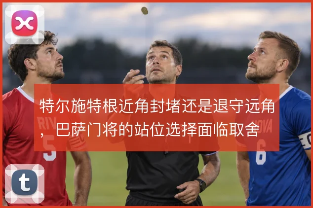 特尔施特根近角封堵还是退守远角，巴萨门将的站位选择面临取舍