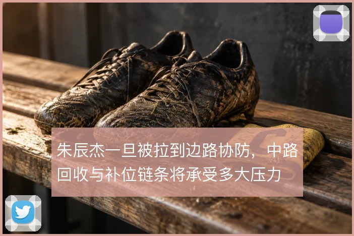 朱辰杰一旦被拉到边路协防，中路回收与补位链条将承受多大压力