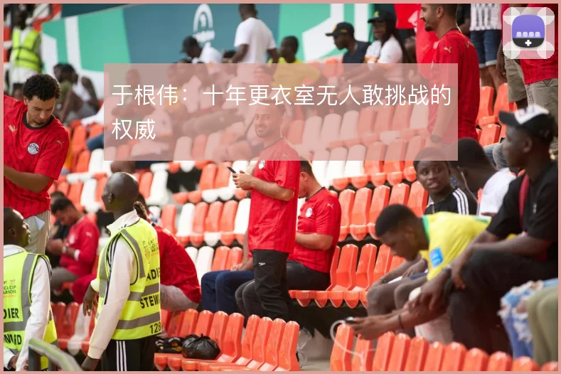 于根伟：十年更衣室无人敢挑战的权威