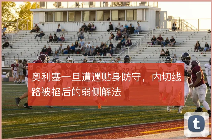 奥利塞一旦遭遇贴身防守,内切线路被掐后的弱侧解法