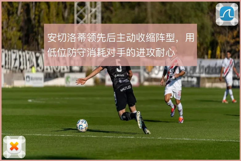 安切洛蒂领先后主动收缩阵型，用低位防守消耗对手的进攻耐心