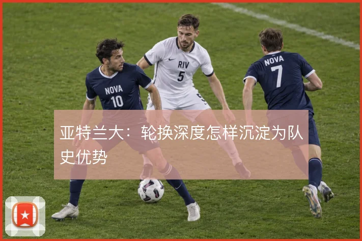 亚特兰大：轮换深度怎样沉淀为队史优势