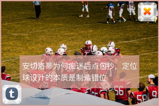 安切洛蒂为何痴迷后点包抄,定位球设计的本质是制造错位