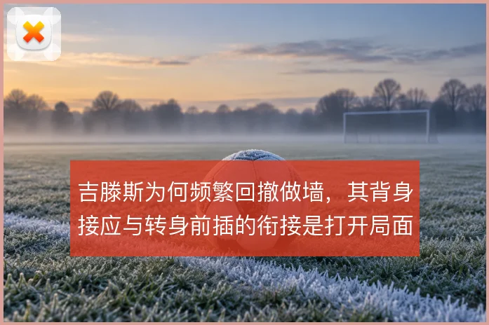 吉滕斯为何频繁回撤做墙，其背身接应与转身前插的衔接是打开局面的关键