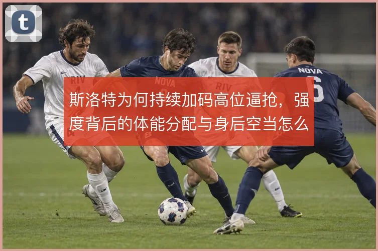 斯洛特为何持续加码高位逼抢，强度背后的体能分配与身后空当怎么解