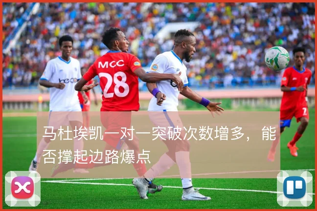 马杜埃凯一对一突破次数增多,能否撑起边路爆点