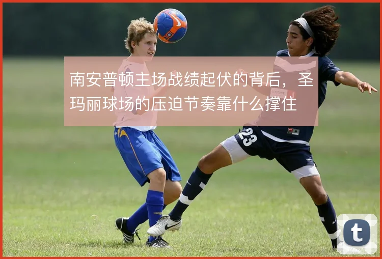 南安普顿主场战绩起伏的背后，圣玛丽球场的压迫节奏靠什么撑住