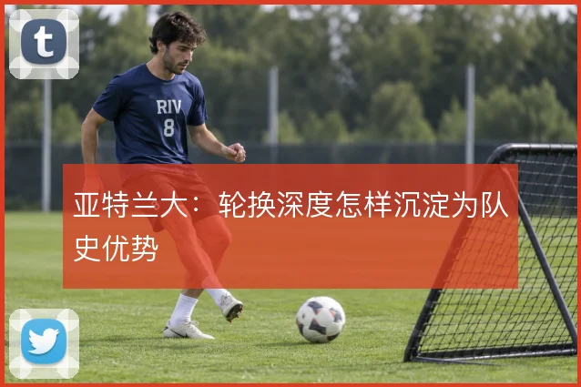 亚特兰大：轮换深度怎样沉淀为队史优势