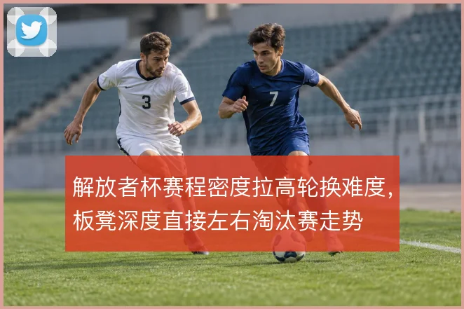 解放者杯赛程密度拉高轮换难度，板凳深度直接左右淘汰赛走势