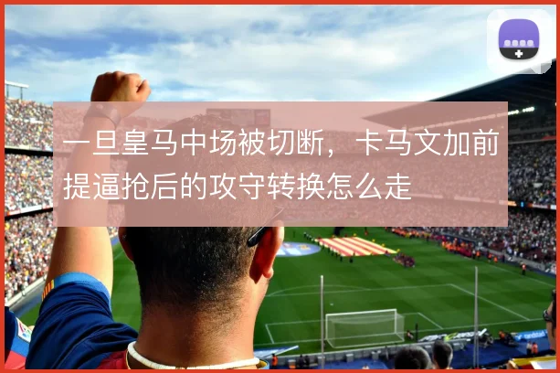 一旦皇马中场被切断，卡马文加前提逼抢后的攻守转换怎么走