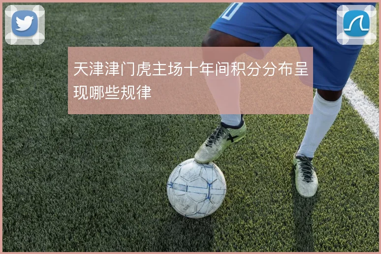 天津津门虎主场十年间积分分布呈现哪些规律