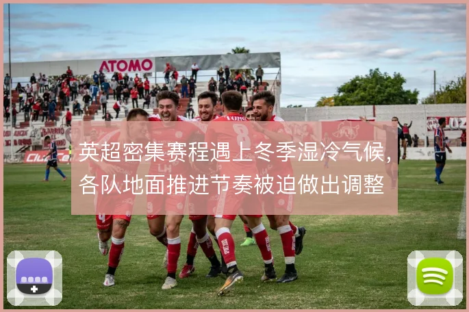 英超密集赛程遇上冬季湿冷气候，各队地面推进节奏被迫做出调整