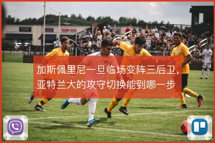 加斯佩里尼一旦临场变阵三后卫，亚特兰大的攻守切换能到哪一步