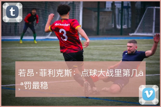 若昂·菲利克斯:点球大战里第几个罚最稳