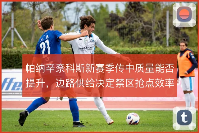 帕纳辛奈科斯新赛季传中质量能否提升，边路供给决定禁区抢点效率