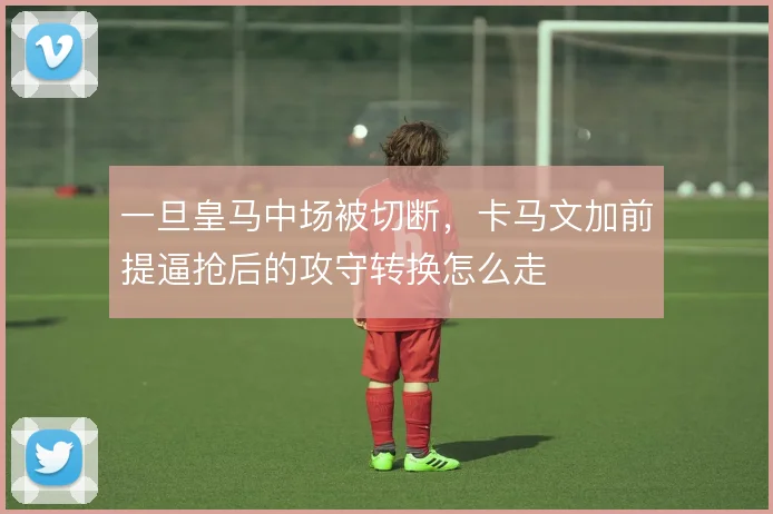 一旦皇马中场被切断，卡马文加前提逼抢后的攻守转换怎么走