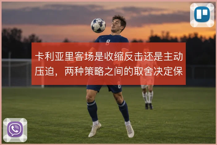 卡利亚里客场是收缩反击还是主动压迫，两种策略之间的取舍决定保级走势