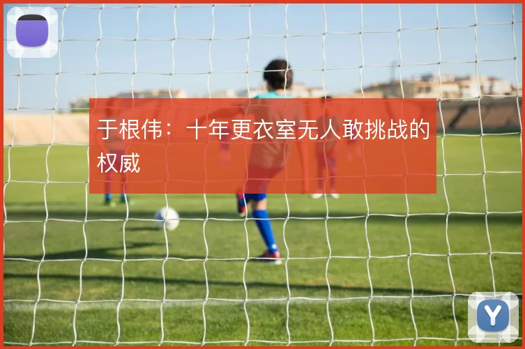 于根伟：十年更衣室无人敢挑战的权威