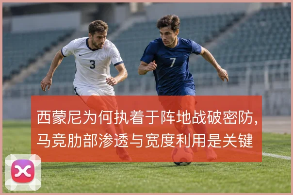 西蒙尼为何执着于阵地战破密防，马竞肋部渗透与宽度利用是关键