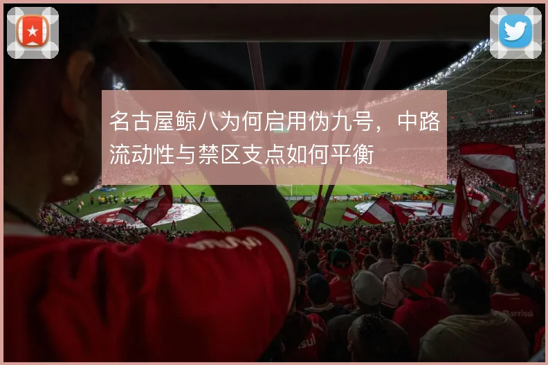 名古屋鲸八为何启用伪九号，中路流动性与禁区支点如何平衡