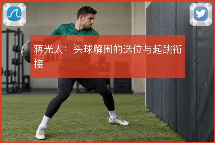 蒋光太:头球解围的选位与起跳衔接