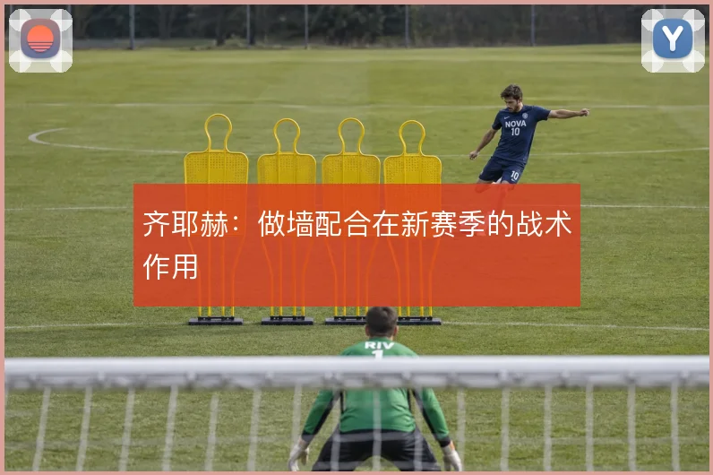 齐耶赫:做墙配合在新赛季的战术作用